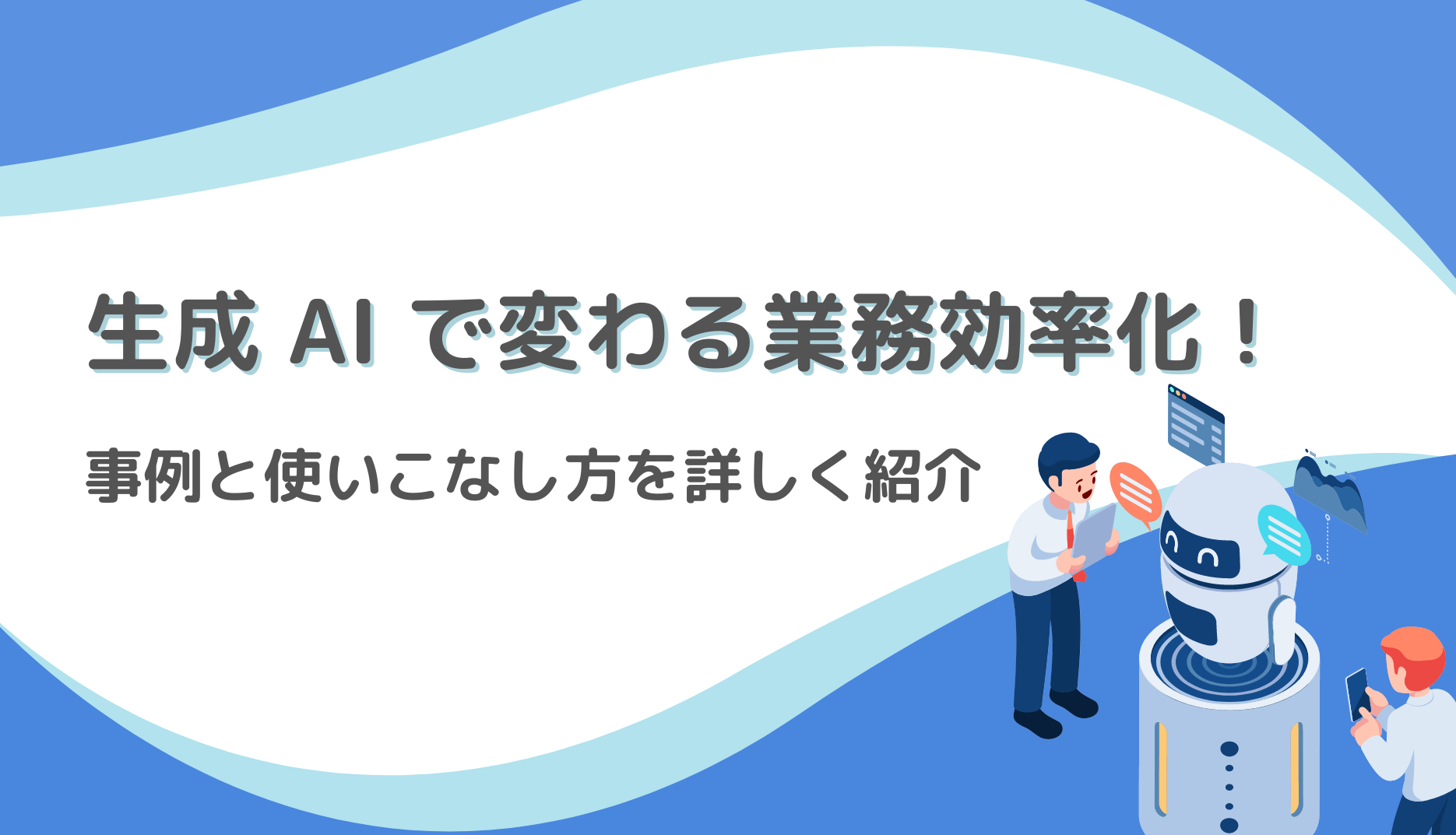 生成 Ai で変わる業務効率化！事例と使いこなし方を詳しく紹介